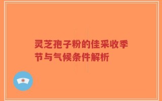 灵芝孢子粉的佳采收季节与气候条件解析