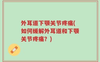 外耳道下颚关节疼痛(如何缓解外耳道和下颚关节疼痛？)