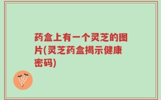 药盒上有一个灵芝的图片(灵芝药盒揭示健康密码)
