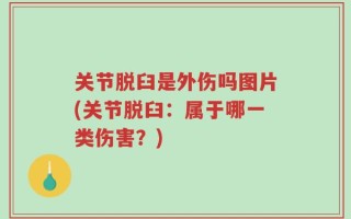 关节脱臼是外伤吗图片(关节脱臼：属于哪一类伤害？)