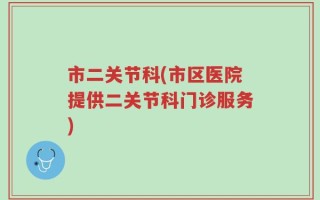 市二关节科(市区医院提供二关节科门诊服务)