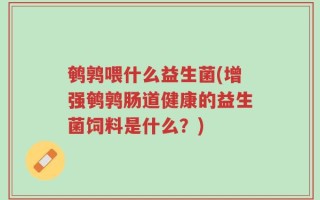 鹌鹑喂什么益生菌(增强鹌鹑肠道健康的益生菌饲料是什么？)