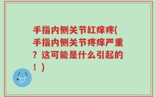 手指内侧关节红痒疼(手指内侧关节疼痒严重？这可能是什么引起的！)