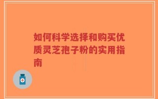 如何科学选择和购买优质灵芝孢子粉的实用指南