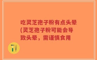吃灵芝孢子粉有点头晕(灵芝孢子粉可能会导致头晕，需谨慎食用