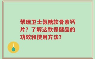 帮瑞卫士氨糖软骨素钙片？了解这款保健品的功效和使用方法？