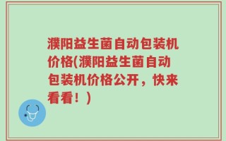 濮阳益生菌自动包装机价格(濮阳益生菌自动包装机价格公开，快来看看！)