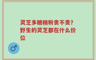 灵芝多糖精粉贵不贵？野生的灵芝都在什么价位