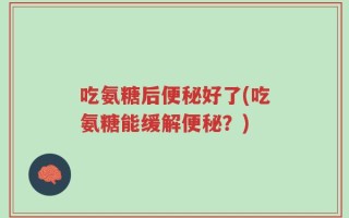 吃氨糖后便秘好了(吃氨糖能缓解便秘？)
