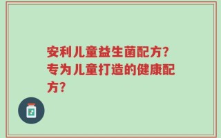 安利儿童益生菌配方？专为儿童打造的健康配方？