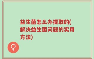 益生菌怎么办提取的(解决益生菌问题的实用方法)