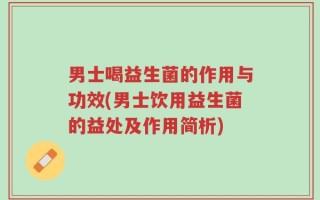 男士喝益生菌的作用与功效(男士饮用益生菌的益处及作用简析)