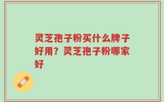 灵芝孢子粉买什么牌子好用？灵芝孢子粉哪家好