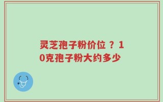灵芝孢子粉价位 ？10克孢子粉大约多少