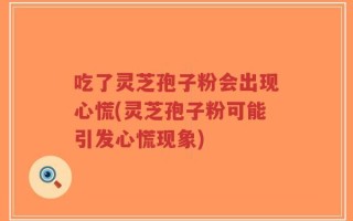 吃了灵芝孢子粉会出现心慌(灵芝孢子粉可能引发心慌现象)