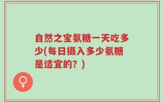 自然之宝氨糖一天吃多少(每日摄入多少氨糖是适宜的？)
