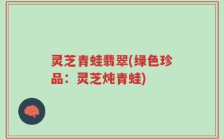 灵芝青蛙翡翠(绿色珍品：灵芝炖青蛙)