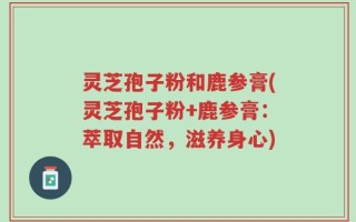 灵芝孢子粉和鹿参膏(灵芝孢子粉+鹿参膏：萃取自然，滋养身心)