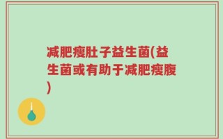 减肥瘦肚子益生菌(益生菌或有助于减肥瘦腹)