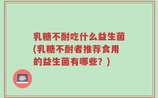 乳糖不耐吃什么益生菌(乳糖不耐者推荐食用的益生菌有哪些？)