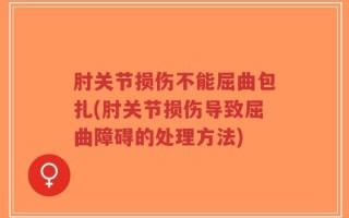 肘关节损伤不能屈曲包扎(肘关节损伤导致屈曲障碍的处理方法)