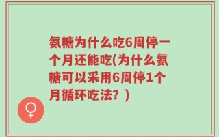 氨糖为什么吃6周停一个月还能吃(为什么氨糖可以采用6周停1个月循环吃法？)