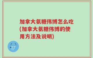 加拿大氨糖伟博怎么吃(加拿大氨糖伟博的使用方法及说明)
