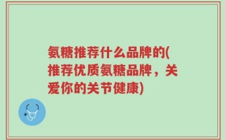 氨糖推荐什么品牌的(推荐优质氨糖品牌，关爱你的关节健康)