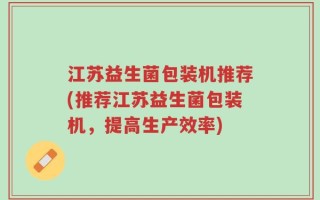 江苏益生菌包装机推荐(推荐江苏益生菌包装机，提高生产效率)