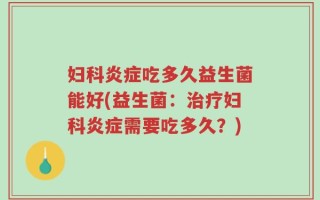 妇科炎症吃多久益生菌能好(益生菌：治疗妇科炎症需要吃多久？)