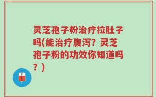 灵芝孢子粉治疗拉肚子吗(能治疗腹泻？灵芝孢子粉的功效你知道吗？)