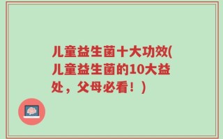 儿童益生菌十大功效(儿童益生菌的10大益处，父母必看！)