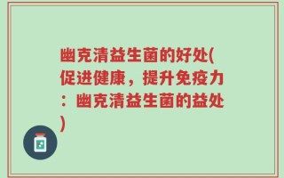 幽克清益生菌的好处(促进健康，提升免疫力：幽克清益生菌的益处)