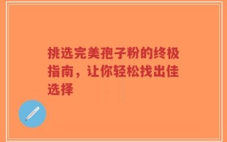 挑选完美孢子粉的终极指南，让你轻松找出佳选择