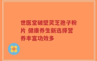 世医堂破壁灵芝孢子粉片 健康养生新选择营养丰富功效多