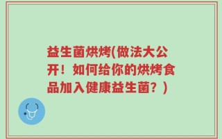 益生菌烘烤(做法大公开！如何给你的烘烤食品加入健康益生菌？)