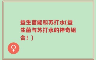 益生菌能和苏打水(益生菌与苏打水的神奇组合！)