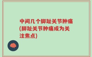 中间几个脚趾关节肿痛(脚趾关节肿痛成为关注焦点)