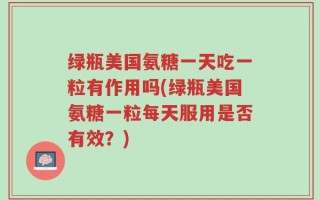 绿瓶美国氨糖一天吃一粒有作用吗(绿瓶美国氨糖一粒每天服用是否有效？)