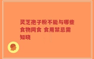 灵芝孢子粉不能与哪些食物同食 食用禁忌需知晓