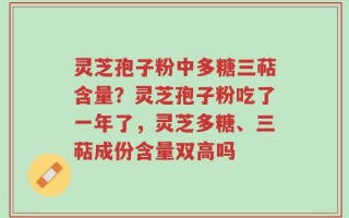 灵芝孢子粉中多糖三萜含量？灵芝孢子粉吃了一年了，灵芝多糖、三萜成份含量双高吗