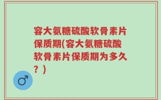 容大氨糖硫酸软骨素片保质期(容大氨糖硫酸软骨素片保质期为多久？)
