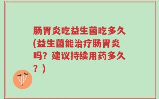 肠胃炎吃益生菌吃多久(益生菌能治疗肠胃炎吗？建议持续用药多久？)