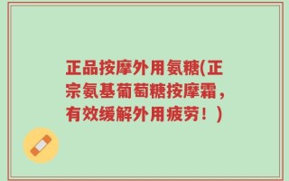 正品按摩外用氨糖(正宗氨基葡萄糖按摩霜，有效缓解外用疲劳！)