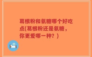 葛根粉和氨糖哪个好吃点(葛根粉还是氨糖，你更爱哪一种？)