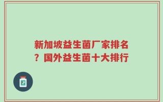 新加坡益生菌厂家排名？国外益生菌十大排行