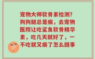 宠物大师软骨素检测？狗狗腿总是瘸，去宠物医院让吃鲨鱼软骨精华素，吃几天就好了，一不吃就又瘸了怎么回事