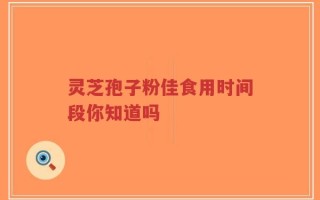 灵芝孢子粉佳食用时间段你知道吗