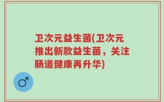 卫次元益生菌(卫次元推出新款益生菌，关注肠道健康再升华)