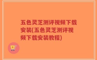 五色灵芝测评视频下载安装(五色灵芝测评视频下载安装教程)